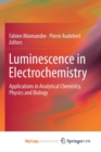 Image for Luminescence in Electrochemistry : Applications in Analytical Chemistry, Physics and Biology