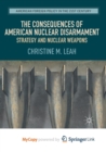 Image for The Consequences of American Nuclear Disarmament : Strategy and Nuclear Weapons