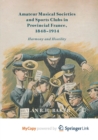 Image for Amateur Musical Societies and Sports Clubs in Provincial France, 1848-1914 : Harmony and Hostility