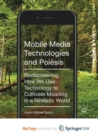 Image for Mobile Media Technologies and Poiesis : Rediscovering How We Use Technology to Cultivate Meaning in a Nihilistic World