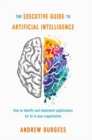 Image for The executive guide to artificial intelligence: how to identify and implement applications for AI in your organization