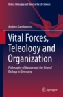 Image for Vital Forces, Teleology and Organization: Philosophy of Nature and the Rise of Biology in Germany