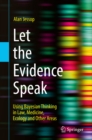 Image for Let the Evidence Speak: Using Bayesian Thinking in Law, Medicine, Ecology and Other Areas