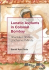 Image for Lunatic asylums in colonial Bombay: shackled bodies, unchained minds