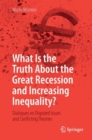 Image for What Is the Truth About the Great Recession and Increasing Inequality?: Dialogues On Disputed Issues and Conflicting Theories