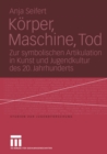 Image for Korper, Maschine, Tod: Zur symbolischen Artikulation in Kunst und Jugendkultur des 20. Jahrhunderts