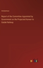 Image for Report of the Committee Appointed by Government on the Projected Karwar to Gadak Railway