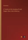 Image for A Treatise on the Assaying of Lead, Copper, Silver, Gold, &amp; Mercury