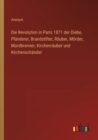 Image for Die Revolution in Paris 1871 der Diebe, Plunderer, Brandstifter, Rauber, Moerder, Mordbrenner, Kirchenrauber und Kirchenschander