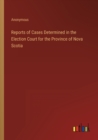 Image for Reports of Cases Determined in the Election Court for the Province of Nova Scotia