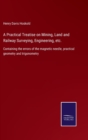 Image for A Practical Treatise on Mining, Land and Railway Surveying, Engineering, etc. : Containing the errors of the magnetic needle, practical geometry and trigonometry