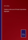 Image for Treatise on the Law of Private Corporations Aggregate