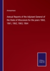 Image for Annual Reports of the Adjutant General of the State of Wisconsin for the years 1860, 1861, 1862, 1863, 1864