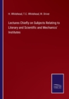 Image for Lectures Chiefly on Subjects Relating to Literary and Scientific and Mechanics&#39; Institutes