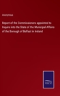 Image for Report of the Commissioners appointed to Inquire into the State of the Municipal Affairs of the Borough of Belfast in Ireland
