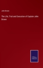 Image for The Life, Trial and Execution of Captain John Brown