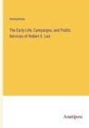 Image for The Early Life, Campaigns, and Public Services of Robert E. Lee