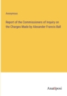 Image for Report of the Commissioners of Inquiry on the Charges Made by Alexander Francis Ball