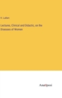 Image for Lectures, Clinical and Didactic, on the Diseases of Women