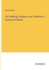 Image for The Pathology, Diagnosis, and Treatment of Diseases of Women