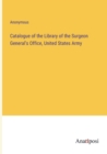 Image for Catalogue of the Library of the Surgeon General&#39;s Office, United States Army