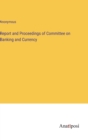 Image for Report and Proceedings of Committee on Banking and Currency