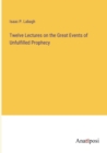 Image for Twelve Lectures on the Great Events of Unfulfilled Prophecy