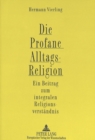 Image for Die Profane Alltagsreligion : Ein Beitrag zum integralen Religionsverstaendnis