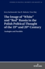 Image for The Image of &quot;White&quot; and &quot;Red&quot; Russia in the Polish Political Thought of the 19th and 20th Century : Analogies and Parallels