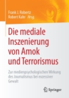 Image for Die mediale Inszenierung von Amok und Terrorismus : Zur medienpsychologischen Wirkung des Journalismus bei exzessiver Gewalt
