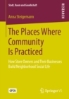 Image for The Places Where Community Is Practiced: How Store Owners and Their Businesses Build Neighborhood Social Life