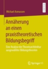 Image for Annäherung an Einen Praxistheoretischen Bildungsbegriff: Eine Analyse Der Theoriearchitektur Ausgewählter Bildungstheorien