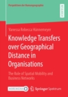 Image for Knowledge Transfers over Geographical Distance in Organisations : The Role of Spatial Mobility and Business Networks