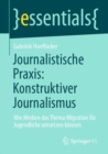 Image for Journalistische Praxis: Konstruktiver Journalismus : Wie Medien das Thema Migration fur Jugendliche umsetzen konnen