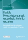 Image for Flexible Dienstleistungsarbeit gesundheitsforderlich gestalten : Herausforderung fur ambulante soziale Dienste und agile IT-Services