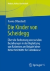 Image for Die Kinder von Scheidegg : Uber die Bedeutung von sozialen Beziehungen in der Begleitung von Patienten am Beispiel einer Kinderheilstatte fur Tuberkulose