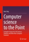 Image for Computer science to the point  : computer science for life sciences students and other non-computer scientists