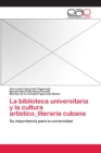 Image for La biblioteca universitaria y la cultura artistico_literaria cubana