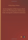 Image for An Investigation of the Causes which Led to the Development of Municipal Unity among the Lombard Communes