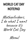 Image for World Cat Day Notepad : Motherfuckers, I Do What I Want Because It&#39;s World Cat Day Meow!