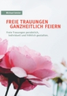 Image for Freie Trauungen ganzheitlich feiern : Freie Trauungen persoenlich, froehlich und individuell gestalten.
