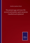 Image for The present age and inner life : ancient and modern spirit mysteries classified and explained