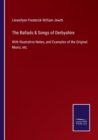 Image for The Ballads &amp; Songs of Derbyshire : With Illustrative Notes, and Examples of the Original Music, etc.
