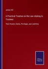 Image for A Practical Treatise on the Law relating to Trustees : Their Powers, Duties, Privileges, and Liabilities