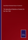 Image for The Agricultural Statistics of Ireland, for the Year 1864