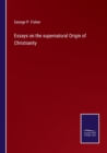Image for Essays on the supernatural Origin of Christianity