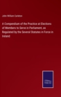 Image for A Compendium of the Practice at Elections of Members to Serve in Parliament, as Regulated by the Several Statutes in Force in Ireland