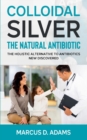 Image for Colloidal Silver - The Natural Antibiotic : The Holistic Alternative To Antibiotics New Discovered