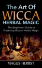 Image for The Art of Wicca Herbal Magic : The Beginner&#39;s Guide to Practicing Wiccan Herbal Magic
