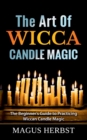 Image for The Art Of Wicca Candle Magic : The Beginner&#39;s Guide to Practicing Wiccan Candle Magic